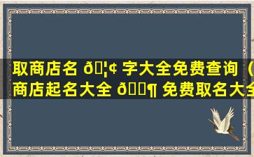 取商店名 🦢 字大全免费查询（商店起名大全 🐶 免费取名大全）